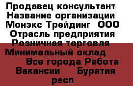 Продавец-консультант › Название организации ­ Монэкс Трейдинг, ООО › Отрасль предприятия ­ Розничная торговля › Минимальный оклад ­ 26 200 - Все города Работа » Вакансии   . Бурятия респ.